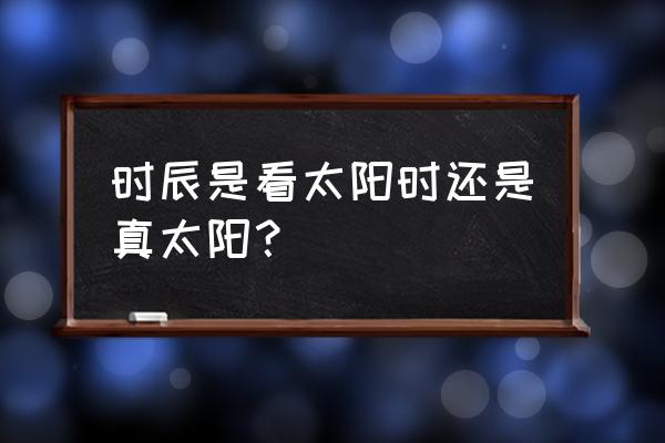 排八字需要真太阳时吗 时辰是看太阳时还是真太阳？