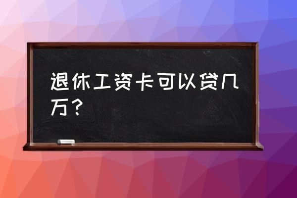 退休工资卡可以房贷吗 退休工资卡可以贷几万？