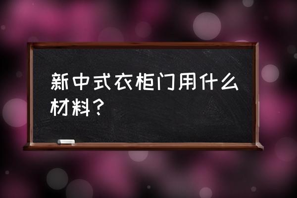 定制中式衣柜门哪种木材好 新中式衣柜门用什么材料？