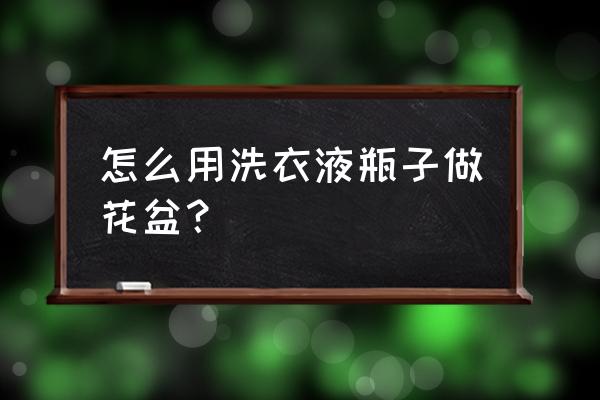 用洗衣液瓶做简单花盆要什么工具 怎么用洗衣液瓶子做花盆？