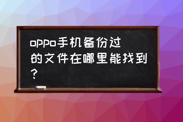 oppo手机备份的数据在哪里 oppo手机备份过的文件在哪里能找到？