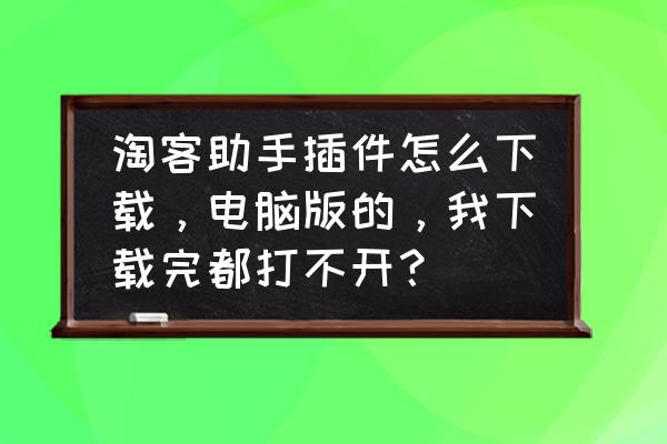 查淘客助手插件怎么用 淘客助手插件怎么下载，电脑版的，我下载完都打不开？