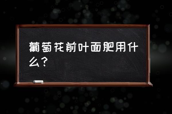 葡萄叶面肥磷酸二氢钾怎么用 葡萄花前叶面肥用什么？