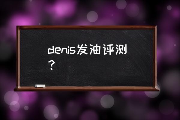 进口发油哪个牌子好 denis发油评测？