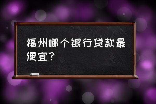 福州哪个银行贷款利率低 福州哪个银行贷款最便宜？