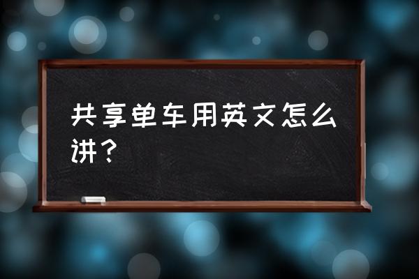 现在有一些共享单车怎么翻译 共享单车用英文怎么讲？