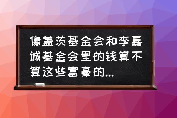 什么是盖茨基金会 像盖茨基金会和李嘉诚基金会里的钱算不算这些富豪的私人资产？