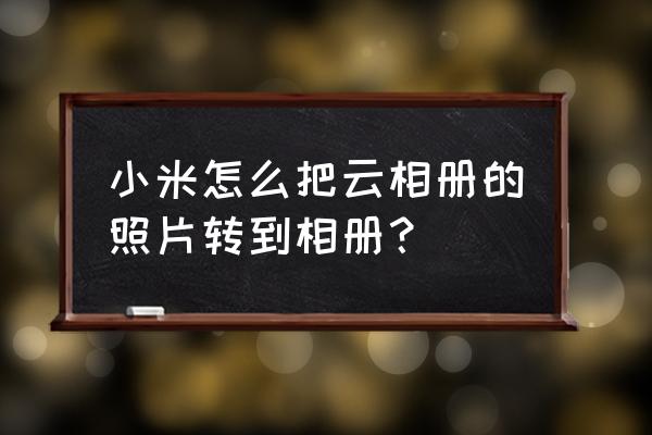 小米云服务相册怎么导出 小米怎么把云相册的照片转到相册？