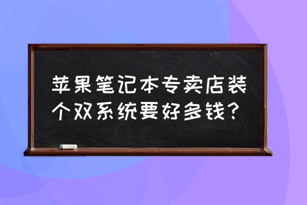 苹果店里装双系统多少钱 苹果笔记本专卖店装个双系统要好多钱？