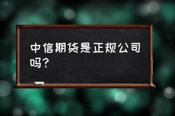 国内做期货在哪里开户正规 中信期货是正规公司吗？