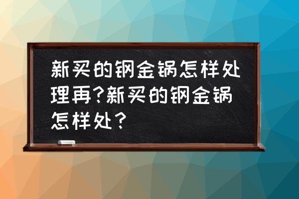 黄金锅新锅用前怎么处理 新买的钢金锅怎样处理再?新买的钢金锅怎样处？