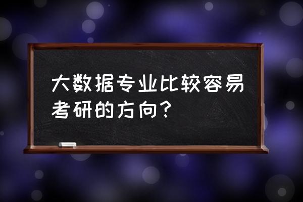 考研的话大数据属于什么方向 大数据专业比较容易考研的方向？