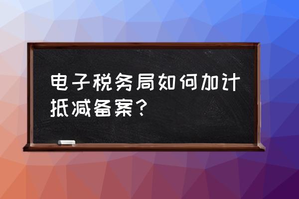 现代服务业加计扣除如何备案 电子税务局如何加计抵减备案？