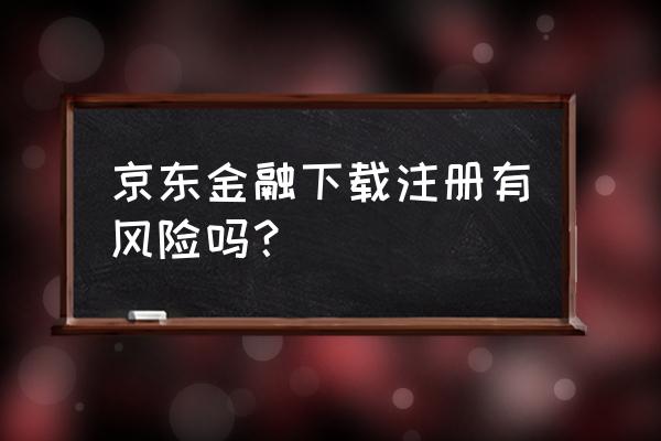 注册京东金融有风险吗 京东金融下载注册有风险吗？