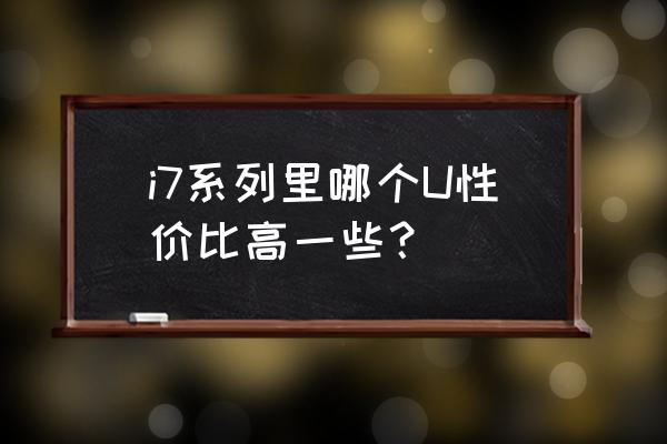 i7哪个什么cpu性价比高 i7系列里哪个U性价比高一些？