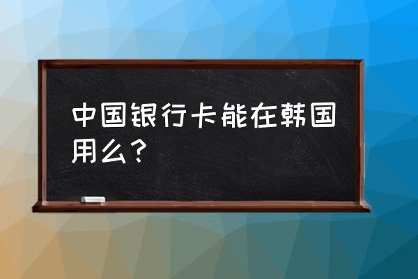 韩国哪个银行可以绑定中国卡 中国银行卡能在韩国用么？