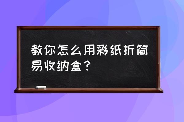 请问大家收纳盒怎么叠呢 教你怎么用彩纸折简易收纳盒？