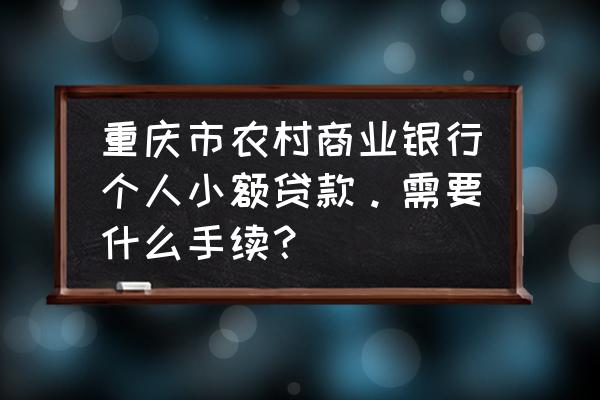 重庆小微小额贷款需要什么手续 重庆市农村商业银行个人小额贷款。需要什么手续？