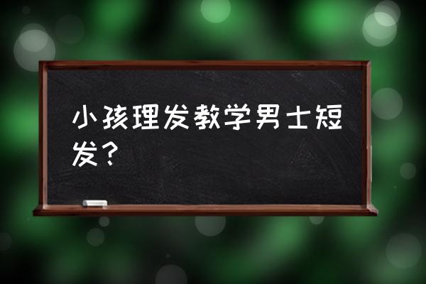 小学男生理什么发型帅 小孩理发教学男士短发？