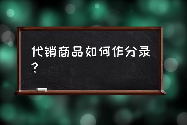 代销商品怎么做账 代销商品如何作分录？