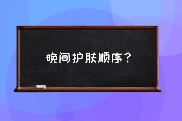 晚上睡前怎样护肤步骤是 晚间护肤顺序？