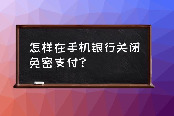 中信银行信用卡如何关闭小额免密 怎样在手机银行关闭免密支付？