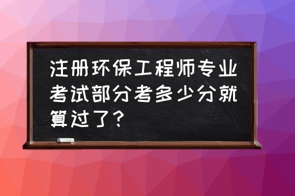 注册环保工程师多少分合格 注册环保工程师专业考试部分考多少分就算过了？