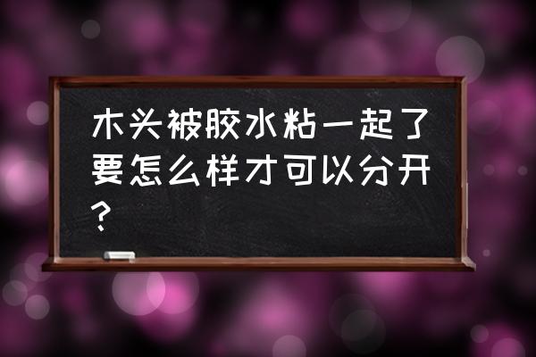 木头之间被胶粘住了怎么分 木头被胶水粘一起了要怎么样才可以分开？