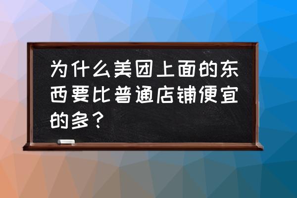 美团为啥比店便宜 为什么美团上面的东西要比普通店铺便宜的多？