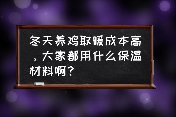 东北养鸡大棚怎么保温 冬天养鸡取暖成本高，大家都用什么保温材料啊？