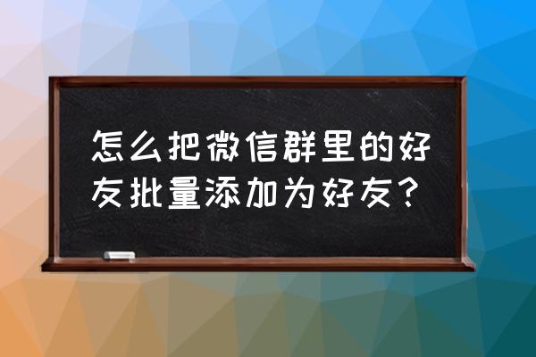 怎么成批添加微信群里的好友 怎么把微信群里的好友批量添加为好友？