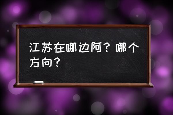 江苏是白银市的啥方位 江苏在哪边阿？哪个方向？