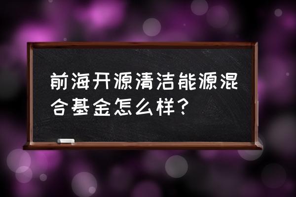 前海基金怎么样 前海开源清洁能源混合基金怎么样？