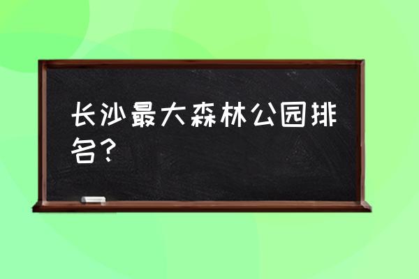 湖南省森林植物园在哪个地方 长沙最大森林公园排名？