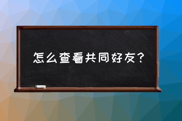 新版qq共同好友怎么查 怎么查看共同好友？