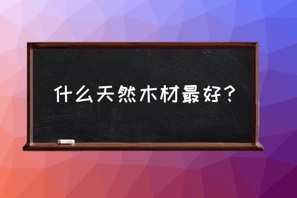 哪些木材的材质较好 什么天然木材最好？