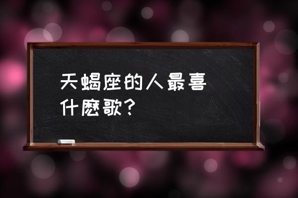 天蝎座最爱听什么歌 天蝎座的人最喜歡聽什麽歌？