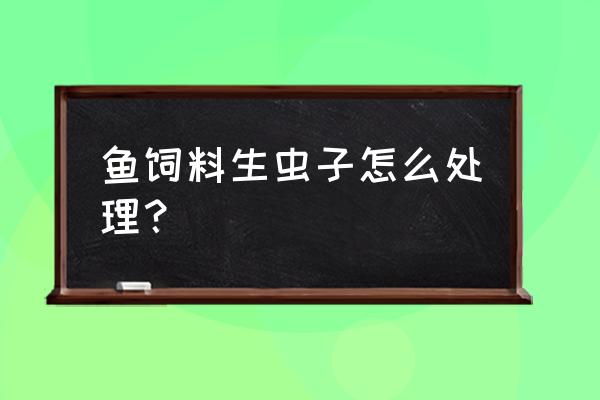 鱼饲饲料有虫怎么处理 鱼饲料生虫子怎么处理？