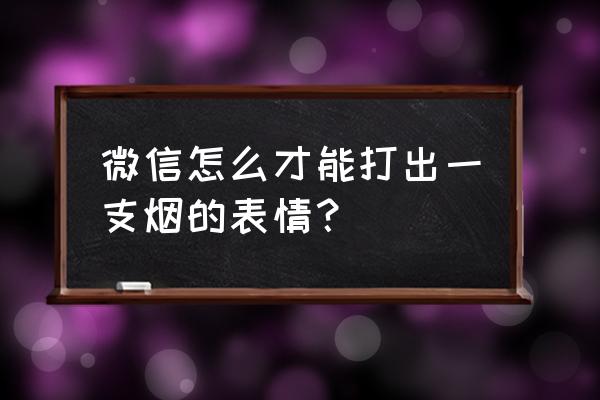 苹果手机微信发信息括号哪里输的 微信怎么才能打出一支烟的表情？