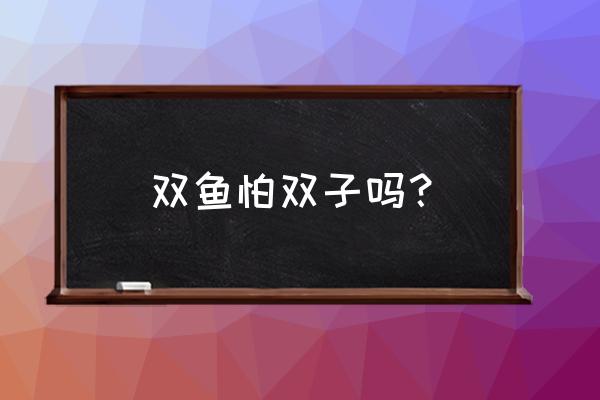 双鱼座和双子座有什么特点 双鱼怕双子吗？