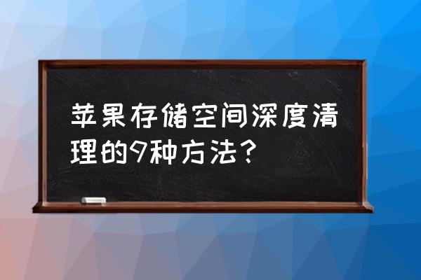 苹果手机怎么空间删除 苹果存储空间深度清理的9种方法？