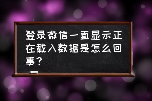 微信为什么加载数据分析 登录微信一直显示正在载入数据是怎么回事？