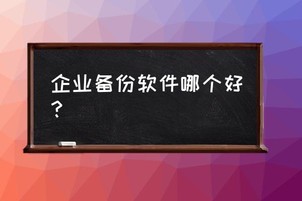 单位备份数据用什么 企业备份软件哪个好？