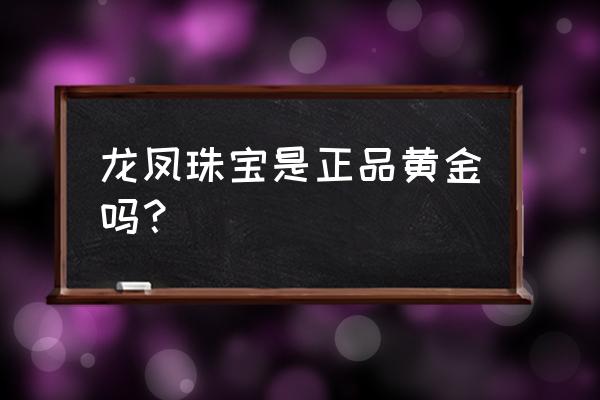 龙凤黄金纯度怎么样 龙凤珠宝是正品黄金吗？