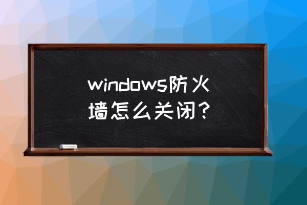 电脑怎么禁用防火墙 windows防火墙怎么关闭？