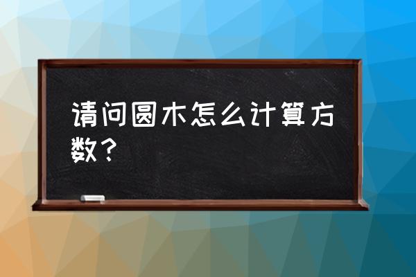 量木头立方用什么工具 请问圆木怎么计算方数？