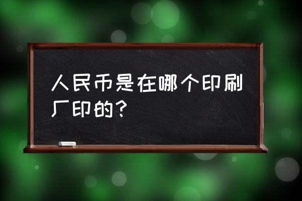 有没有打印社打印人民币 人民币是在哪个印刷厂印的？