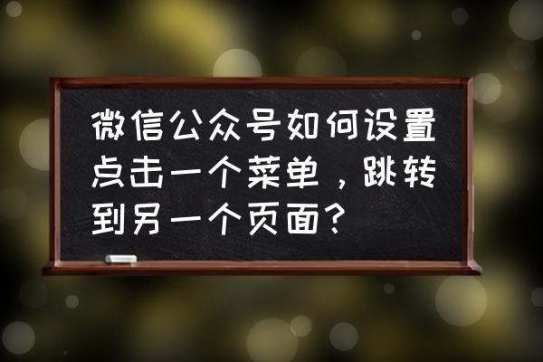 微信公众号菜单如何跳转网页 微信公众号如何设置点击一个菜单，跳转到另一个页面？