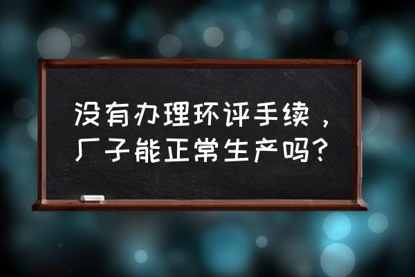 环评不验收可以生产吗饲料厂 没有办理环评手续，厂子能正常生产吗？