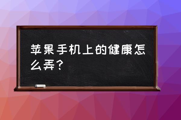 苹果手机中健康怎么用的 苹果手机上的健康怎么弄？